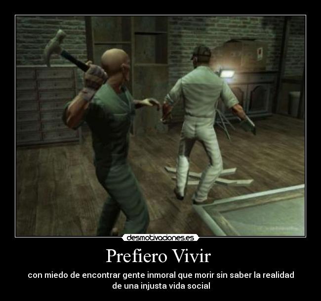 Prefiero Vivir - con miedo de encontrar gente inmoral que morir sin saber la realidad
de una injusta vida social