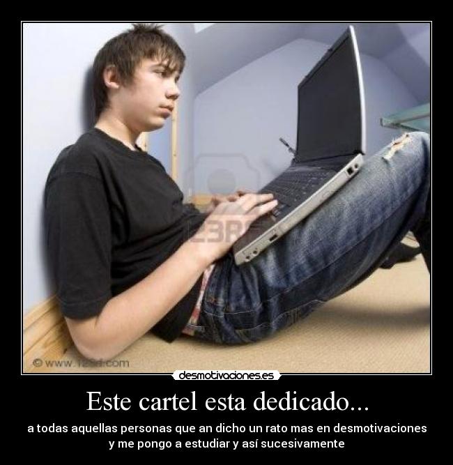 Este cartel esta dedicado... - a todas aquellas personas que an dicho un rato mas en desmotivaciones
y me pongo a estudiar y así sucesivamente