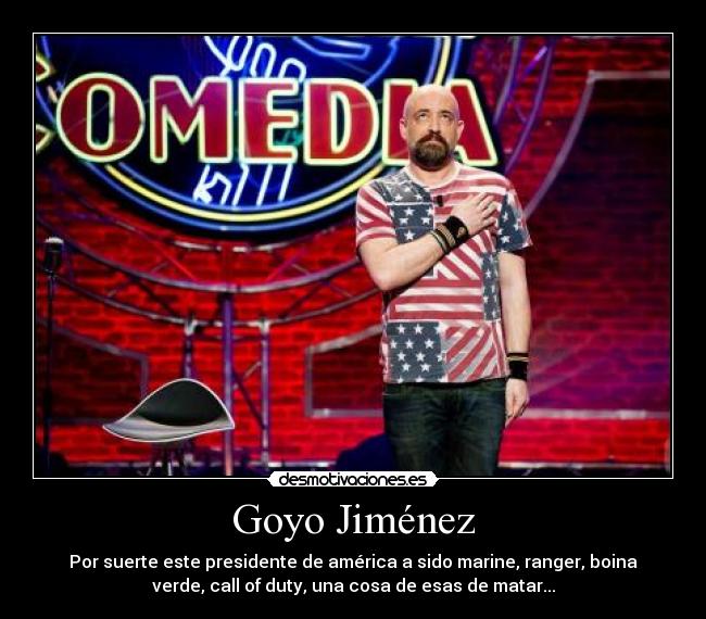 Goyo Jiménez - Por suerte este presidente de américa a sido marine, ranger, boina
verde, call of duty, una cosa de esas de matar...