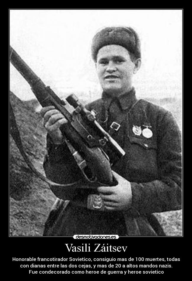 Vasili Záitsev - Honorable francotirador Sovietico, consiguio mas de 100 muertes, todas
con dianas entre las dos cejas, y mas de 20 a altos mandos nazis.
Fue condecorado como heroe de guerra y heroe sovietico