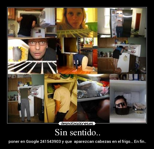 Sin sentido.. - poner en Google 241543903 y que aparezcan cabezas en el frigo... En fin..