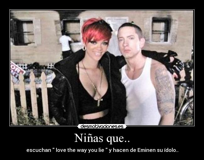 Niñas que.. - escuchan love the way you lie y hacen de Eminen su ídolo..
