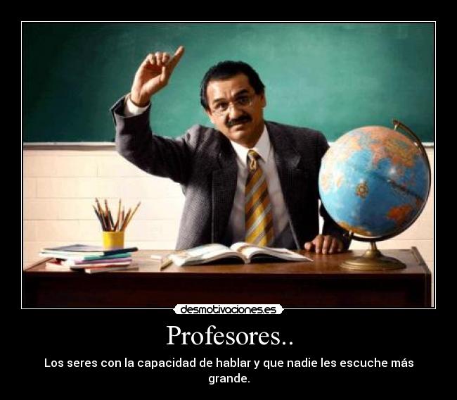 Profesores.. - Los seres con la capacidad de hablar y que nadie les escuche más grande.