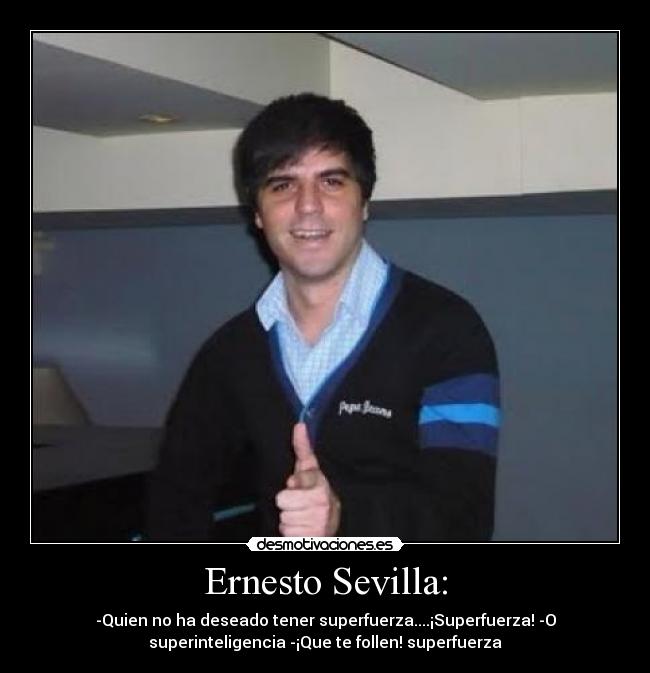 Ernesto Sevilla: - -Quien no ha deseado tener superfuerza....¡Superfuerza! -O
superinteligencia -¡Que te follen! superfuerza