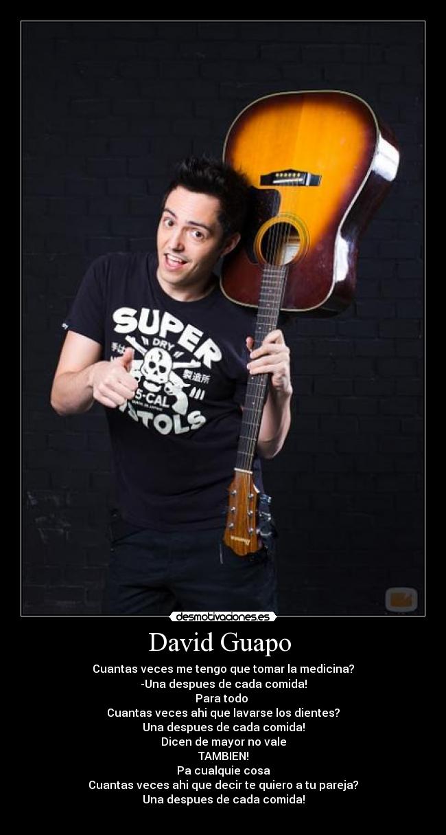 David Guapo  - Cuantas veces me tengo que tomar la medicina?
-Una despues de cada comida!
Para todo 
Cuantas veces ahi que lavarse los dientes?
Una despues de cada comida!
Dicen de mayor no vale
TAMBIEN!
Pa cualquie cosa
Cuantas veces ahi que decir te quiero a tu pareja?
Una despues de cada comida!
