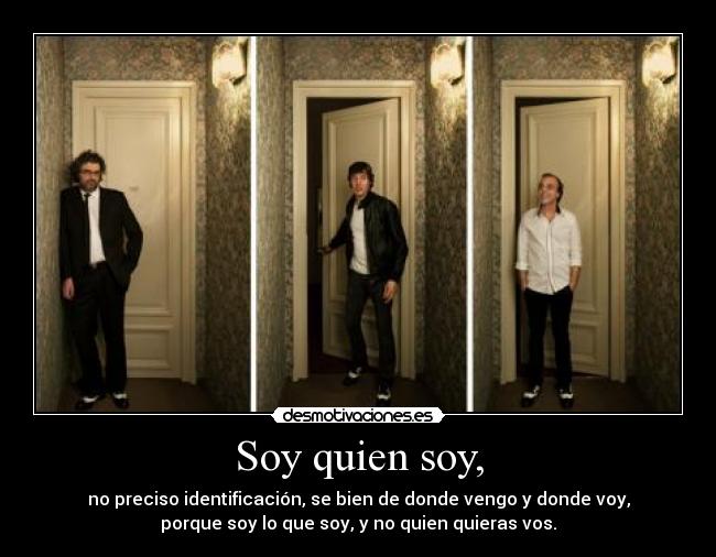 Soy quien soy, - no preciso identificación, se bien de donde vengo y donde voy,
porque soy lo que soy, y no quien quieras vos.