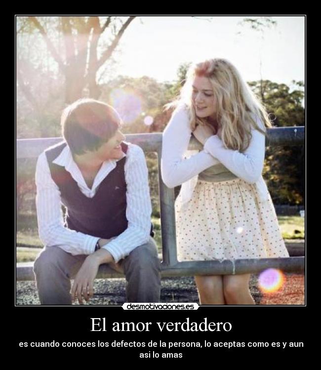 El amor verdadero - es cuando conoces los defectos de la persona, lo aceptas como es y aun asi lo amas