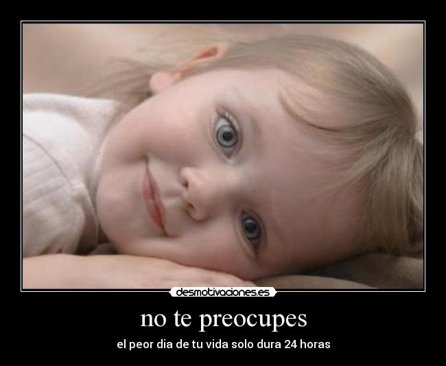 no te preocupes - el peor dia de tu vida solo dura 24 horas
