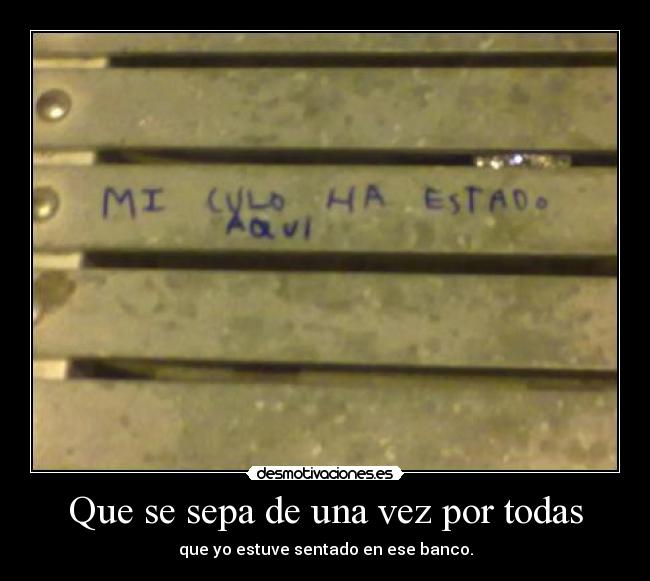 Que se sepa de una vez por todas - que yo estuve sentado en ese banco.