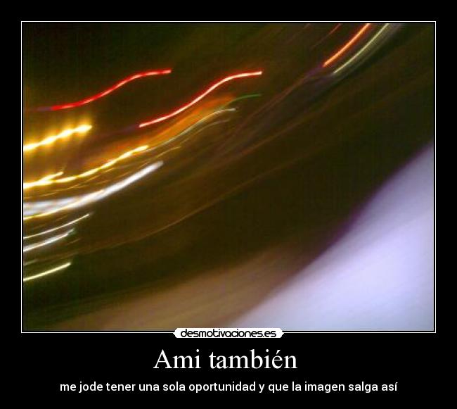 Ami también  - me jode tener una sola oportunidad y que la imagen salga así