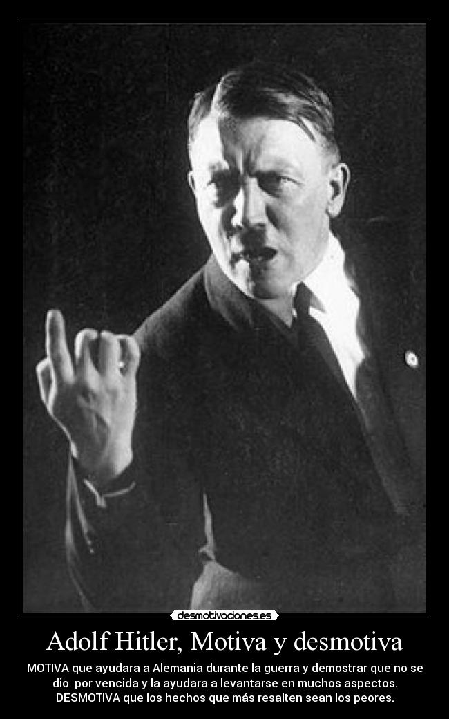 Adolf Hitler, Motiva y desmotiva - MOTIVA que ayudara a Alemania durante la guerra y demostrar que no se
dio por vencida y la ayudara a levantarse en muchos aspectos.
DESMOTIVA que los hechos que más resalten sean los peores.