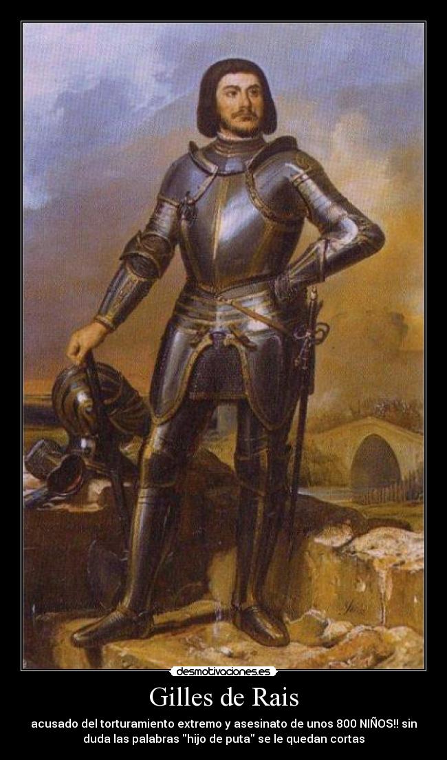 Gilles de Rais - acusado del torturamiento extremo y asesinato de unos 800 NIÑOS!! sin
duda las palabras hijo de puta se le quedan cortas