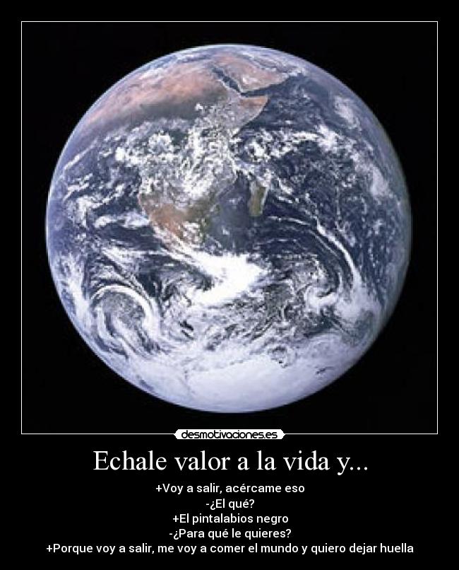 Echale valor a la vida y... - +Voy a salir, acércame eso
-¿El qué?
+El pintalabios negro
-¿Para qué le quieres?
+Porque voy a salir, me voy a comer el mundo y quiero dejar huella