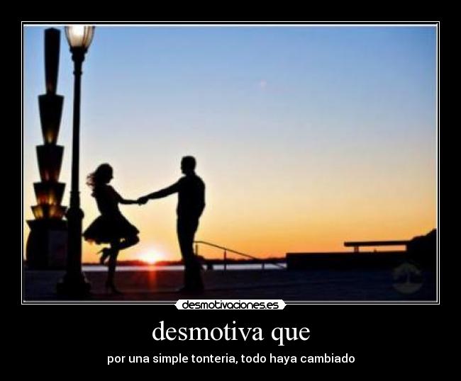 desmotiva que - por una simple tonteria, todo haya cambiado