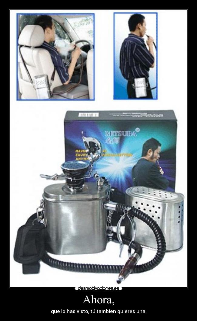 Ahora, - que lo has visto, tú tambien quieres una.