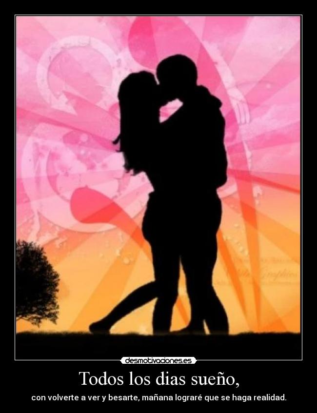 Todos los dias sueño, - con volverte a ver y besarte, mañana lograré que se haga realidad.
