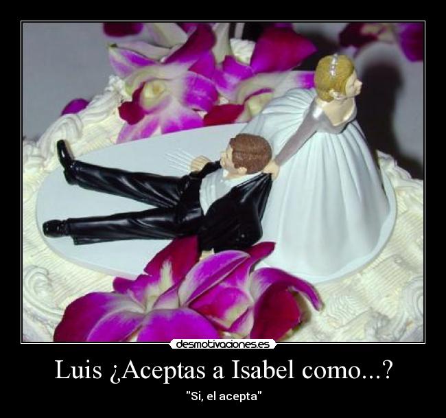 Luis ¿Aceptas a Isabel como...? - Si, el acepta