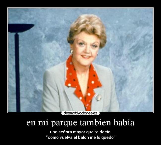 en mi parque tambien había - una señora mayor que te decia
como vuelva el balon me lo quedo