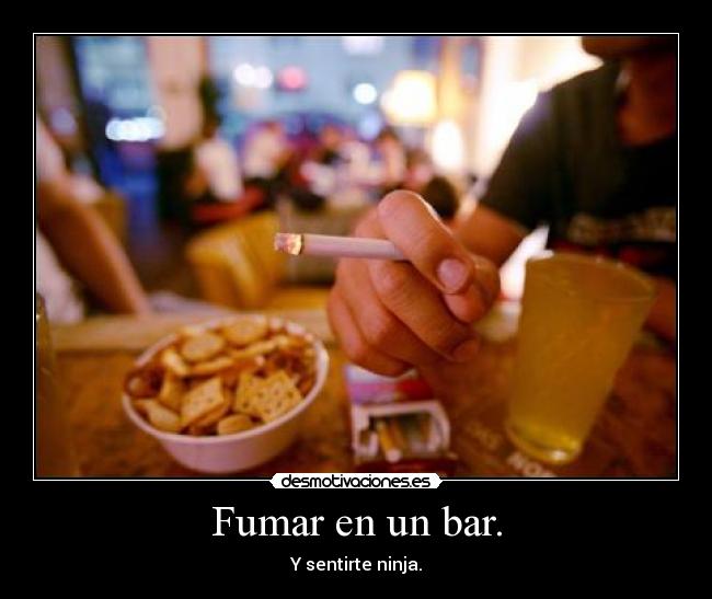 Fumar en un bar. - Y sentirte ninja.