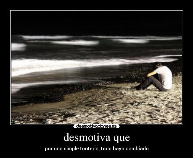 desmotiva que - por una simple tonteria, todo haya cambiado