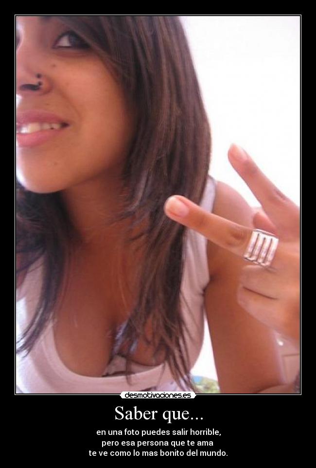 Saber que... - en una foto puedes salir horrible,
pero esa persona que te ama
te ve como lo mas bonito del mundo.