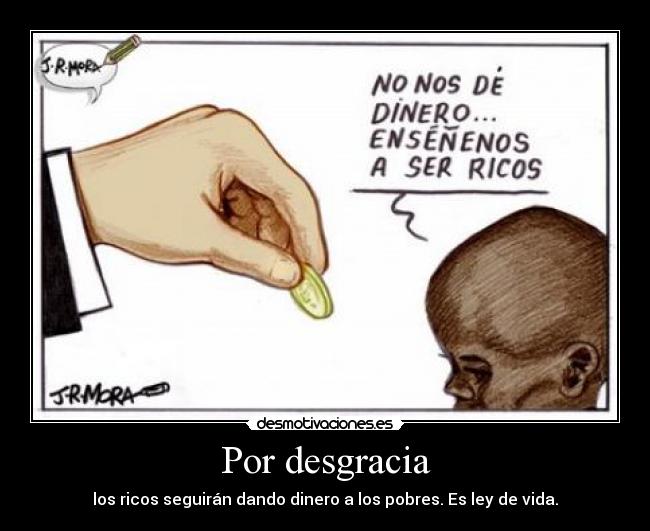 Por desgracia - los ricos seguirán dando dinero a los pobres. Es ley de vida.