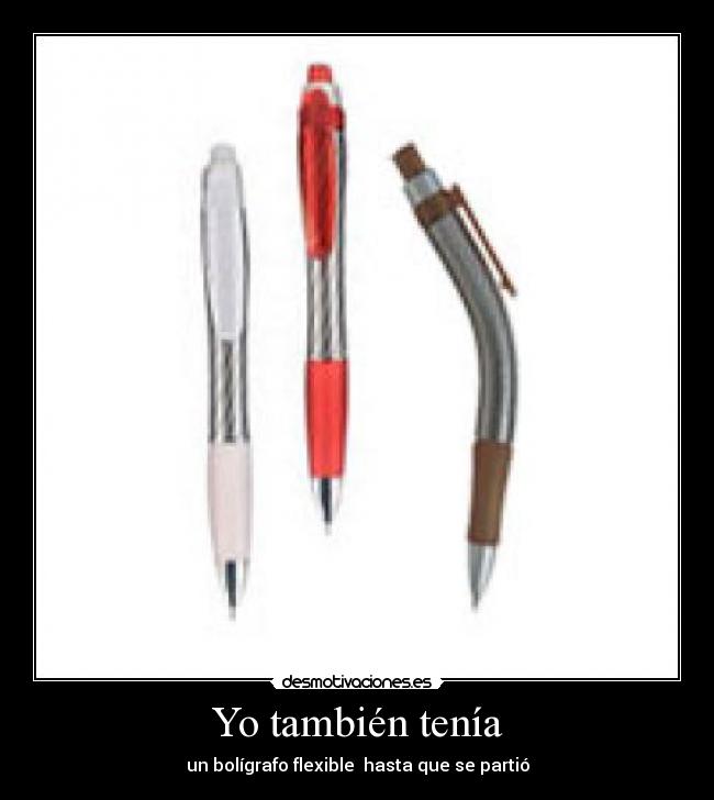 Yo también tenía - un bolígrafo flexible  hasta que se partió
