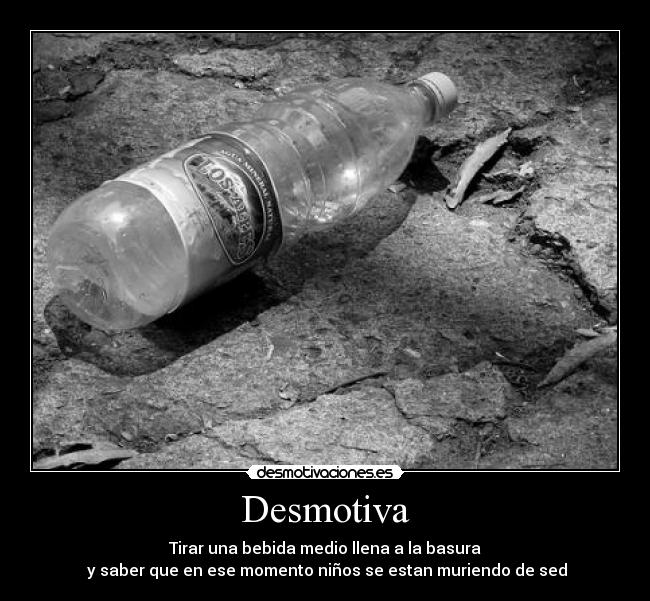 Desmotiva - Tirar una bebida medio llena a la basura
y saber que en ese momento niños se estan muriendo de sed