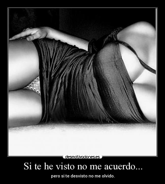 Si te he visto no me acuerdo... - pero si te desvisto no me olvido.