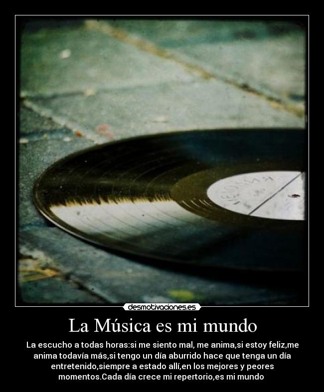 La Música es mi mundo - La escucho a todas horas:si me siento mal, me anima,si estoy feliz,me
anima todavía más,si tengo un día aburrido hace que tenga un día
entretenido,siempre a estado allí,en los mejores y peores
momentos.Cada día crece mi repertorio,es mi mundo