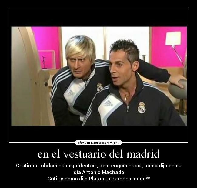 en el vestuario del madrid - Cristiano : abdominales perfectos , pelo engominado , como dijo en su
dia Antonio Machado
Guti : y como dijo Platon tu pareces maric**