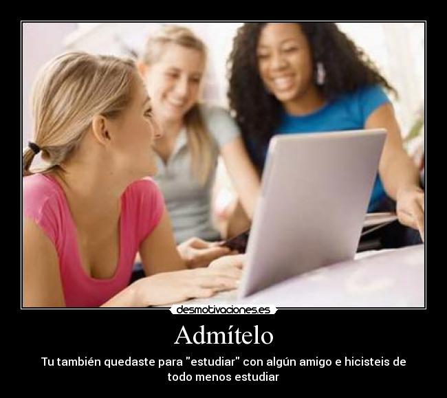 Admítelo - Tu también quedaste para estudiar con algún amigo e hicisteis de
todo menos estudiar