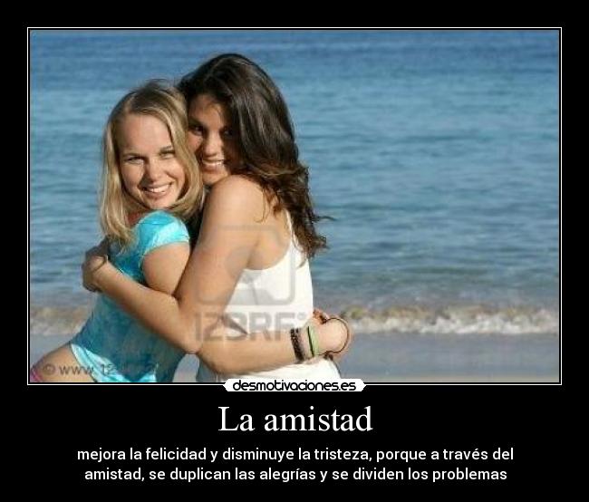 La amistad - mejora la felicidad y disminuye la tristeza, porque a través del
amistad, se duplican las alegrías y se dividen los problemas