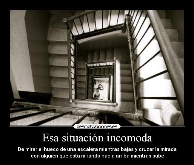 Esa situación incomoda - De mirar el hueco de una escalera mientras bajas y cruzar la mirada
con alguien que esta mirando hacia arriba mientras sube