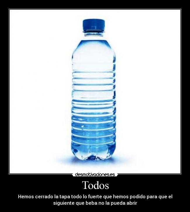 Todos - Hemos cerrado la tapa todo lo fuerte que hemos podido para que el
siguiente que beba no la pueda abrir