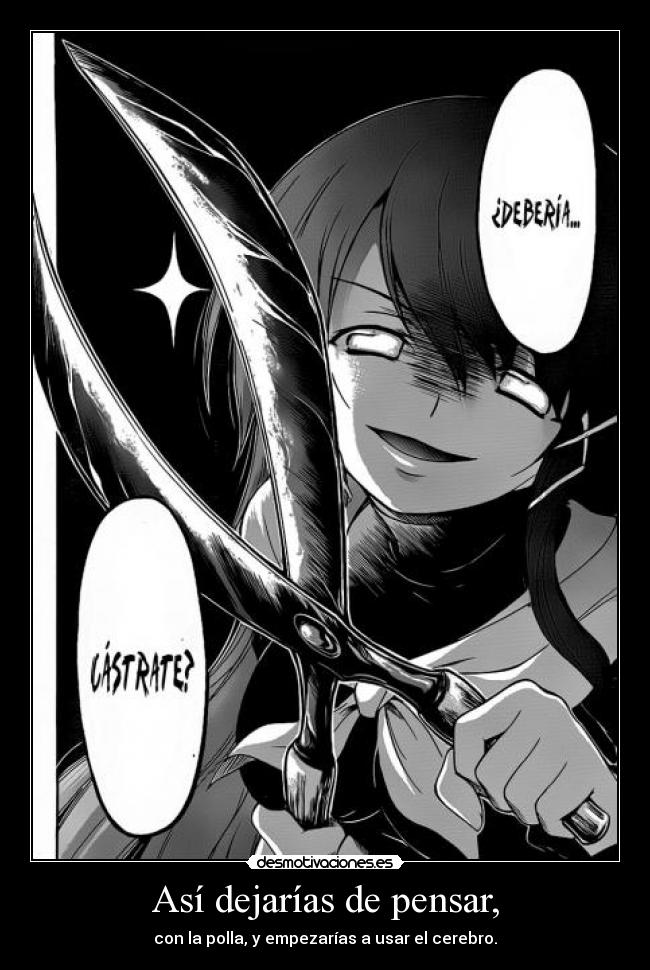Así dejarías de pensar, - con la polla, y empezarías a usar el cerebro.