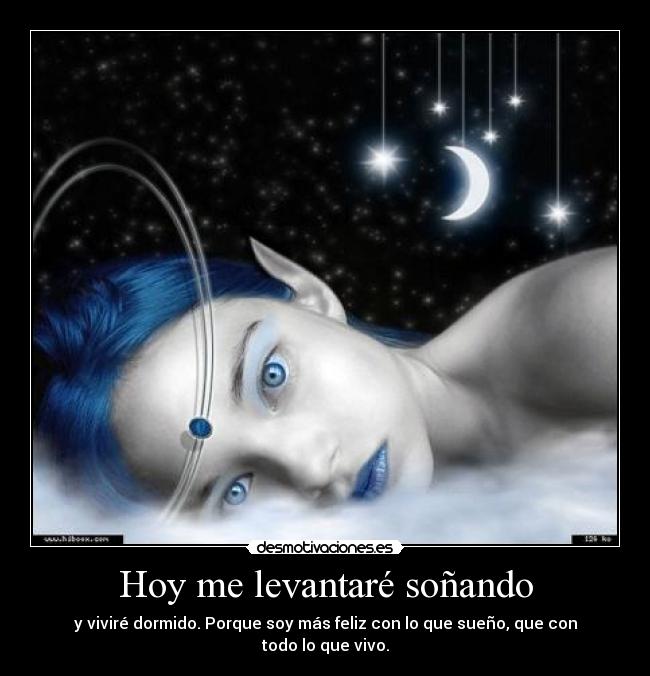 Hoy me levantaré soñando - y viviré dormido. Porque soy más feliz con lo que sueño, que con todo lo que vivo.