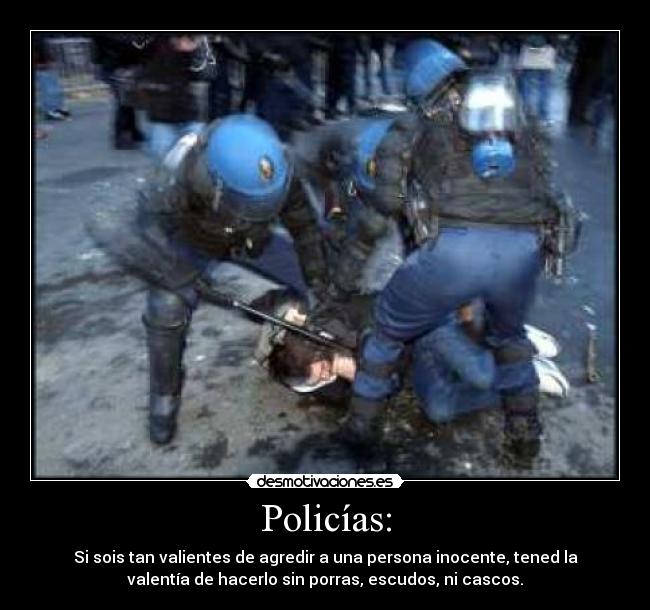 Policías: - Si sois tan valientes de agredir a una persona inocente, tened la
valentía de hacerlo sin porras, escudos, ni cascos.