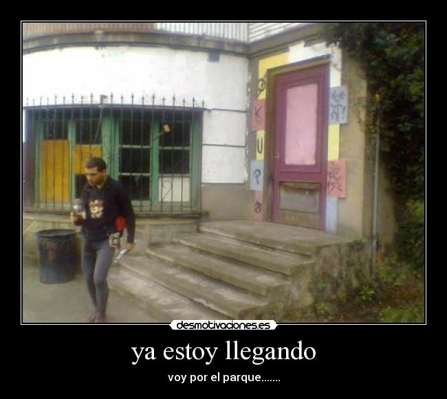 ya estoy llegando - voy por el parque.......