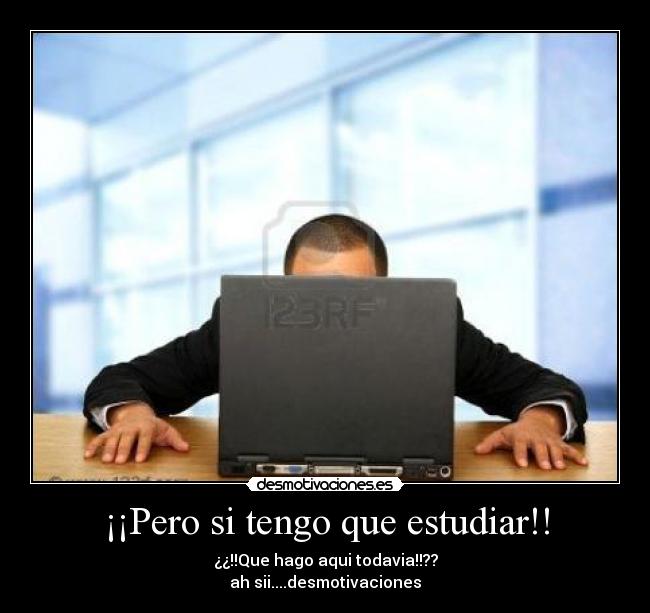 ¡¡Pero si tengo que estudiar!! - ¿¿!!Que hago aqui todavia!!??
ah sii....desmotivaciones