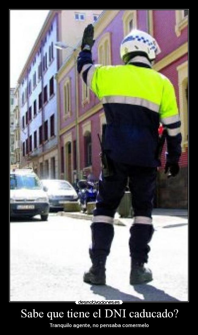 Sabe que tiene el DNI caducado? - Tranquilo agente, no pensaba comermelo