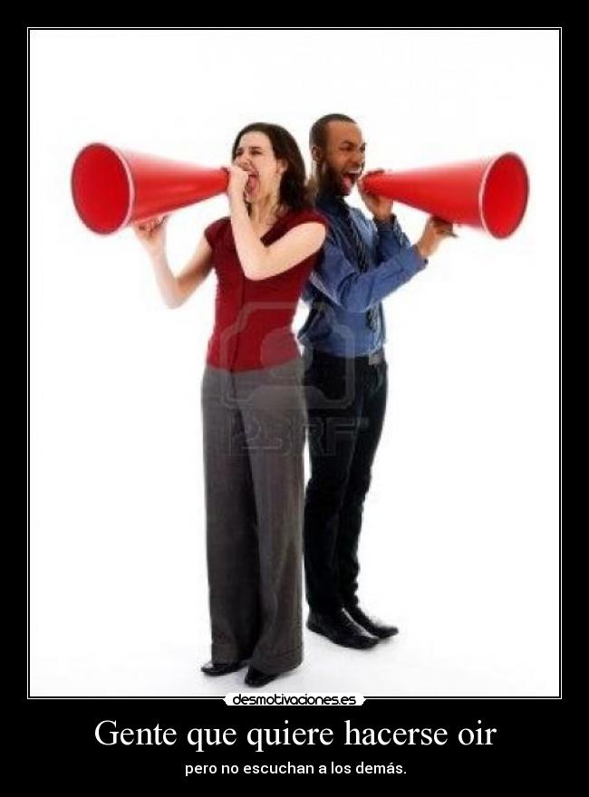 Gente que quiere hacerse oir - pero no escuchan a los demás.