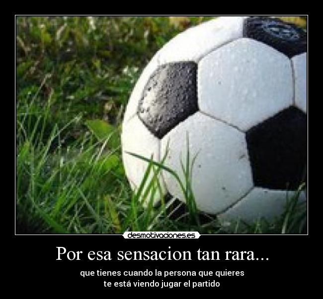Por esa sensacion tan rara... - que tienes cuando la persona que quieres
te está viendo jugar el partido