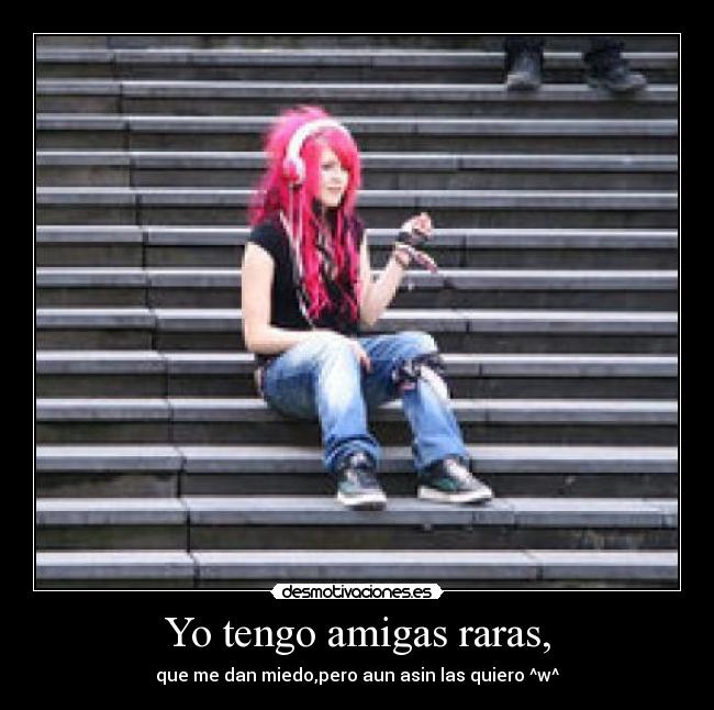 Yo tengo amigas raras, - que me dan miedo,pero aun asin las quiero ^w^