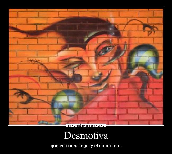 Desmotiva - que esto sea ilegal y el aborto no...