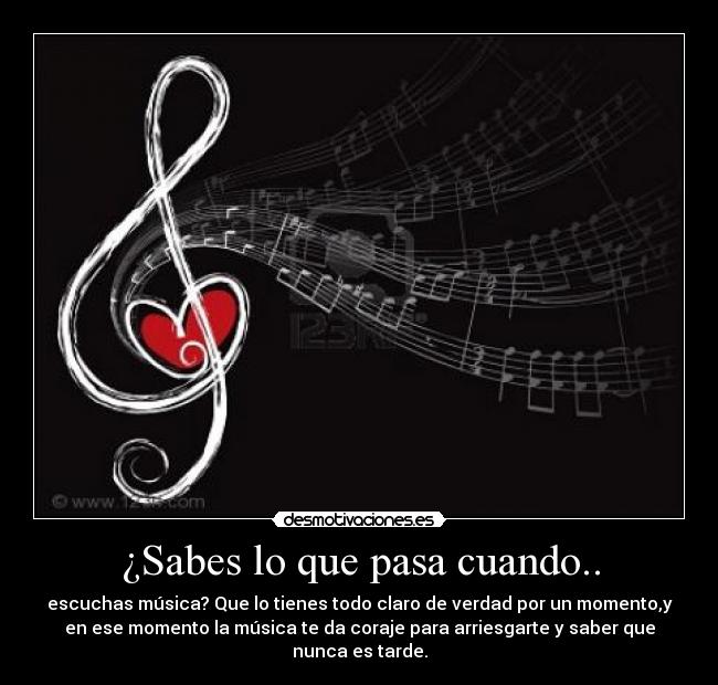 ¿Sabes lo que pasa cuando.. - escuchas música? Que lo tienes todo claro de verdad por un momento,y
en ese momento la música te da coraje para arriesgarte y saber que
nunca es tarde.