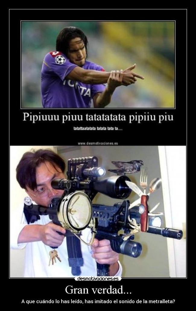 Gran verdad... - A que cuándo lo has leído, has imitado el sonido de la metralleta?
