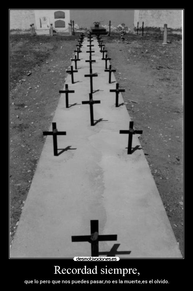 Recordad siempre, - que lo pero que nos puedes pasar,no es la muerte,es el olvido.