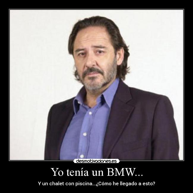 Yo tenía un BMW... - Y un chalet con piscina...¿Cómo he llegado a esto?