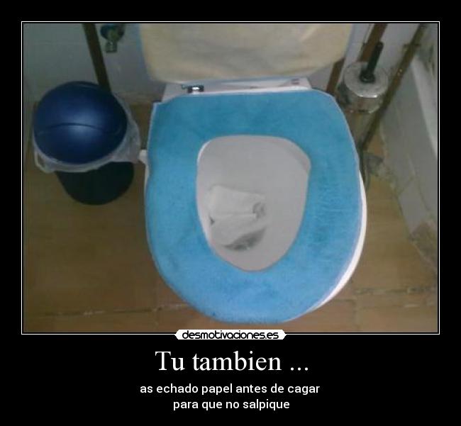 Tu tambien ... - as echado papel antes de cagar
para que no salpique